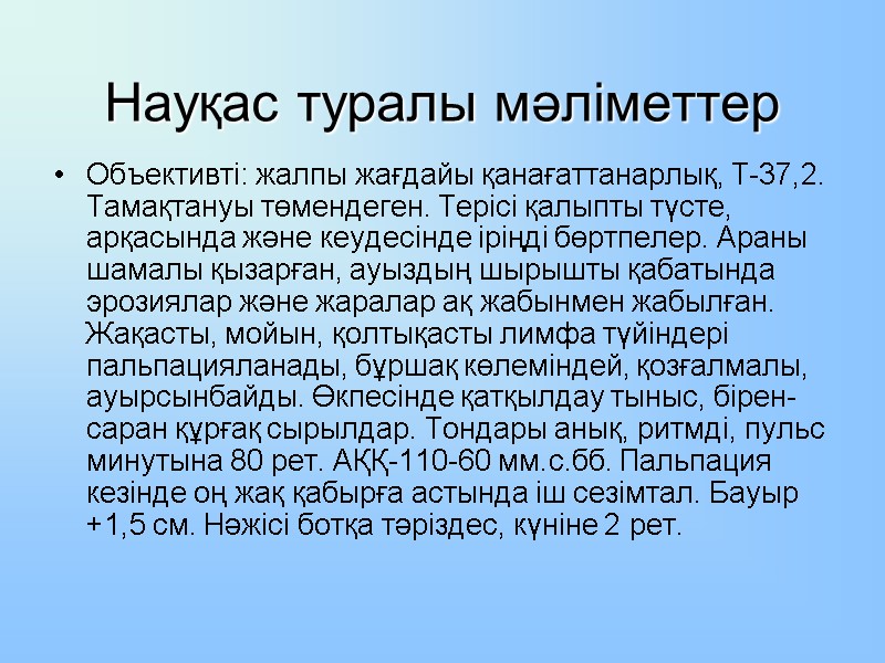 Науқас туралы мәліметтер Объективті: жалпы жағдайы қанағаттанарлық, Т-37,2. Тамақтануы төмендеген. Терісі қалыпты түсте, арқасында